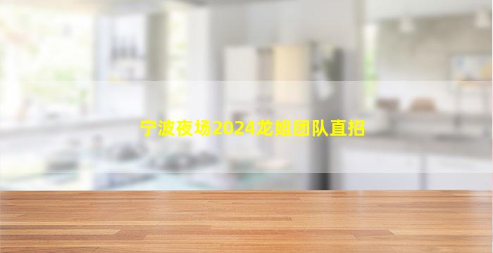宁波夜场2024龙姐团队直招
